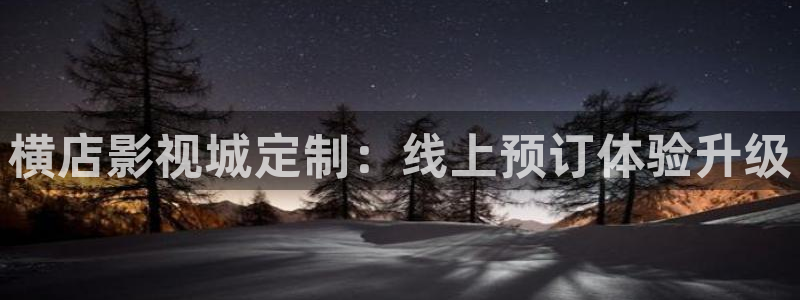 极速影院网：横店影视城定制：线上预订体验升级