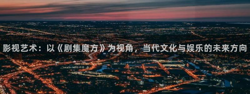极速影视网：影视艺术：以《剧集魔方》为视角，当代文化与娱乐的未来方向